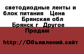 светодиодные ленты и блок питания › Цена ­ 4 000 - Брянская обл., Брянск г. Другое » Продам   